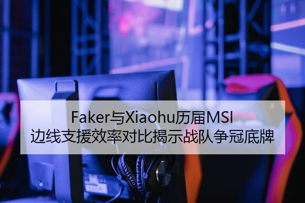 Faker与Xiaohu历届MSI边线支援效率对比揭示战队争冠底牌